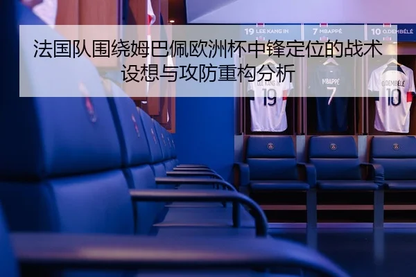 法国队围绕姆巴佩欧洲杯中锋定位的战术设想与攻防重构分析