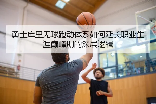 勇士库里无球跑动体系如何延长职业生涯巅峰期的深层逻辑