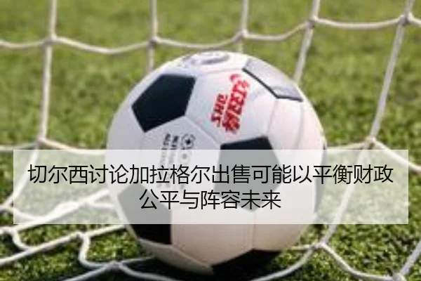切尔西讨论加拉格尔出售可能以平衡财政公平与阵容未来 | kaiyun