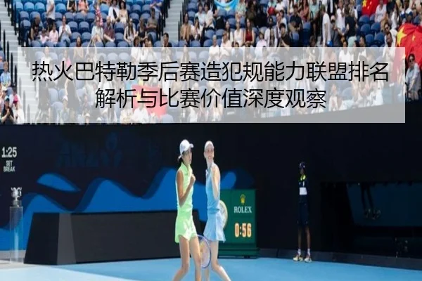 热火巴特勒季后赛造犯规能力联盟排名解析与比赛价值深度观察