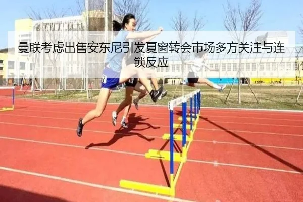 曼联考虑出售安东尼引发夏窗转会市场多方关注与连锁反应