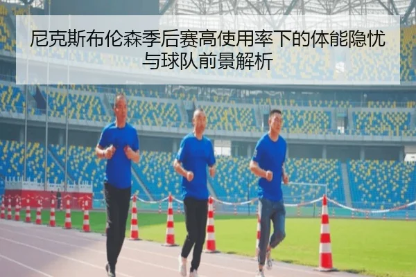 尼克斯布伦森季后赛高使用率下的体能隐忧与球队前景解析