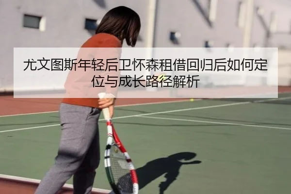 尤文图斯年轻后卫怀森租借回归后如何定位与成长路径解析