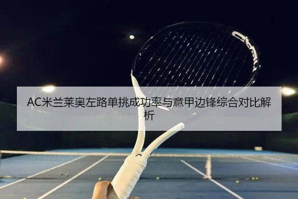 AC米兰莱奥左路单挑成功率与意甲边锋综合对比解析 - kaiyun