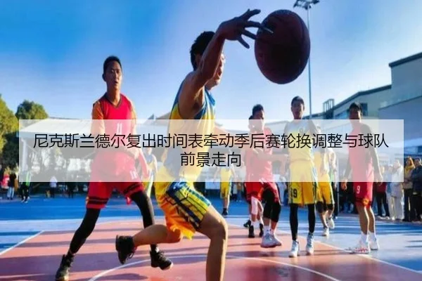 尼克斯兰德尔复出时间表牵动季后赛轮换调整与球队前景走向