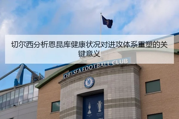 切尔西分析恩昆库健康状况对进攻体系重塑的关键意义
