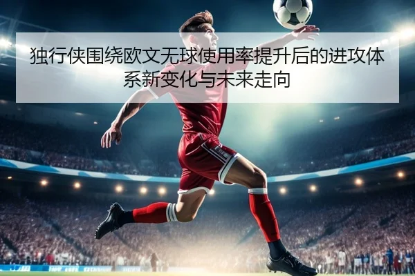 独行侠围绕欧文无球使用率提升后的进攻体系新变化与未来走向（kaiyun）