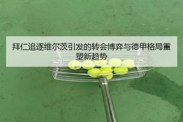 拜仁追逐维尔茨引发的转会博弈与德甲格局重塑新趋势 - kaiyun