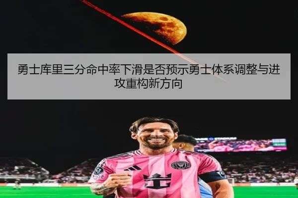 勇士库里三分命中率下滑是否预示勇士体系调整与进攻重构新方向（kaiyun）