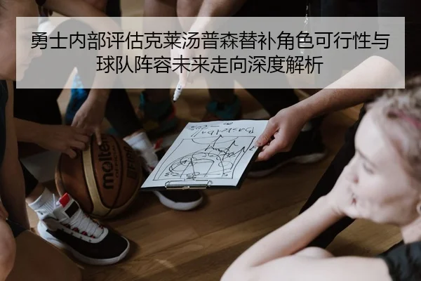 勇士内部评估克莱汤普森替补角色可行性与球队阵容未来走向深度解析（kaiyun）