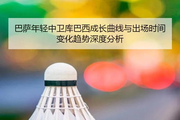 巴萨年轻中卫库巴西成长曲线与出场时间变化趋势深度分析 - kaiyun
