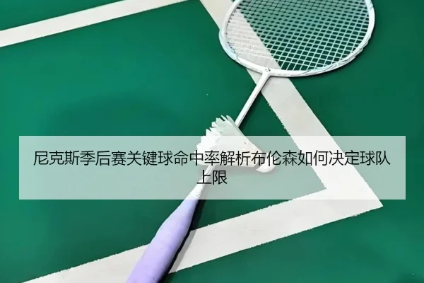 尼克斯季后赛关键球命中率解析布伦森如何决定球队上限 - kaiyun
