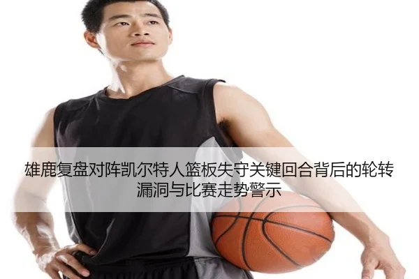 雄鹿复盘对阵凯尔特人篮板失守关键回合背后的轮转漏洞与比赛走势警示 - kaiyun