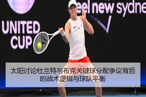 太阳讨论杜兰特与布克关键球分配争议背后的战术逻辑与球队平衡 - kaiyun