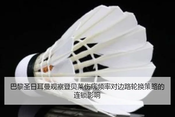 巴黎圣日耳曼观察登贝莱伤病频率对边路轮换策略的连锁影响（kaiyun）