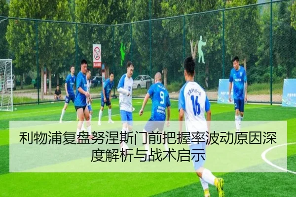 利物浦复盘努涅斯门前把握率波动原因深度解析与战术启示 - kaiyun