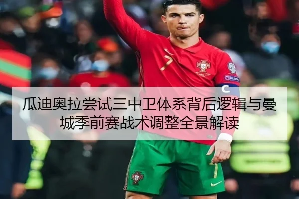 瓜迪奥拉尝试三中卫体系背后逻辑与曼城季前赛战术调整全景解读