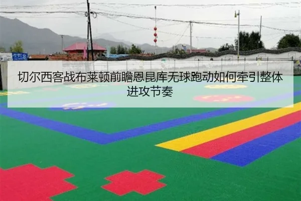 切尔西客战布莱顿前瞻恩昆库无球跑动如何牵引整体进攻节奏