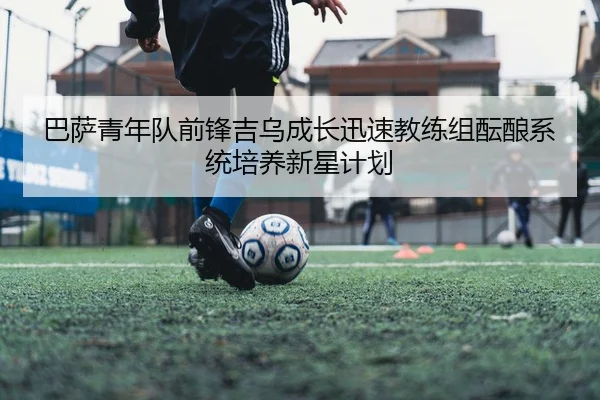 巴萨青年队前锋吉乌成长迅速教练组酝酿系统培养新星计划 - kaiyun