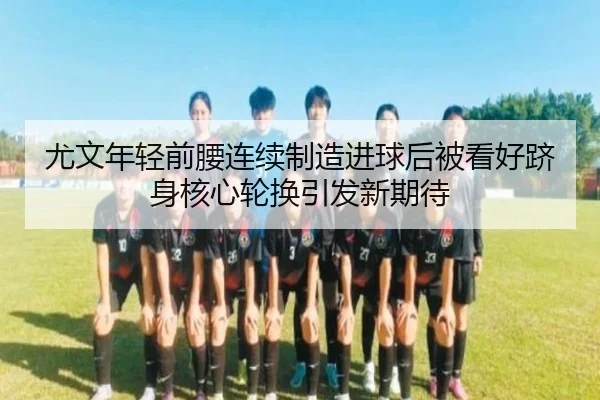 尤文年轻前腰连续制造进球后被看好跻身核心轮换引发新期待 - kaiyun